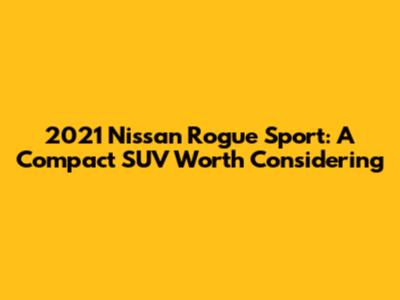 2021 Nissan Rogue Sport: A Compact SUV Worth Considering