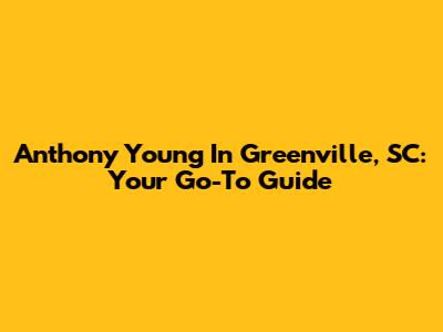Anthony Young In Greenville, SC: Your Go-To Guide