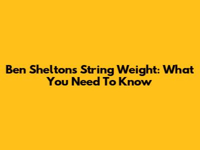 Ben Shelton's String Weight: What You Need To Know