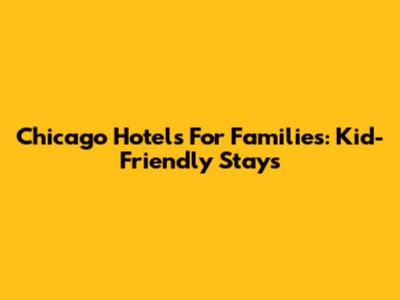 Chicago Hotels For Families: Kid-Friendly Stays