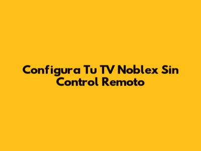 Configura Tu TV Noblex Sin Control Remoto