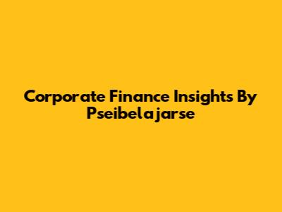 Corporate Finance Insights By Pseibelajarse