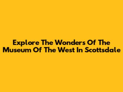 Explore The Wonders Of The Museum Of The West In Scottsdale