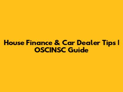 House Finance & Car Dealer Tips | OSCINSC Guide
