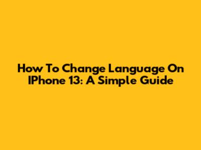 How To Change Language On IPhone 13: A Simple Guide