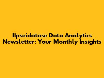 IIpseidatase Data Analytics Newsletter: Your Monthly Insights