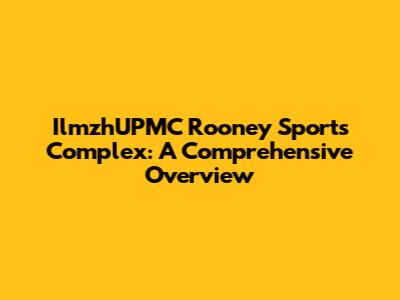 IlmzhUPMC Rooney Sports Complex: A Comprehensive Overview