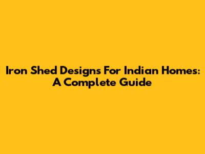 Iron Shed Designs For Indian Homes: A Complete Guide