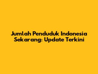 Jumlah Penduduk Indonesia Sekarang: Update Terkini