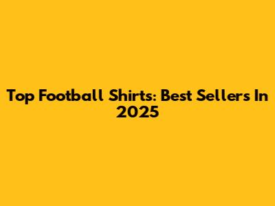 Top Football Shirts: Best Sellers In 2025