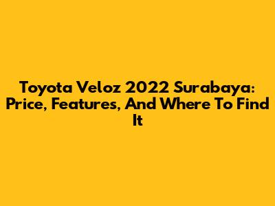 Toyota Veloz 2022 Surabaya: Price, Features, And Where To Find It