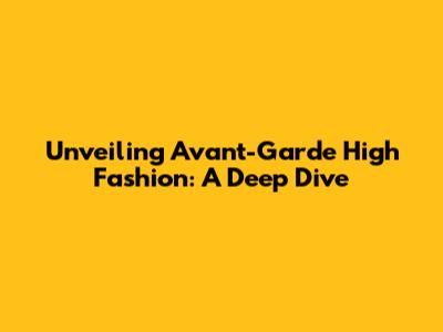 Unveiling Avant-Garde High Fashion: A Deep Dive