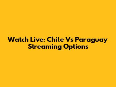 Watch Live: Chile Vs Paraguay Streaming Options